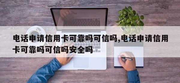 电话申请信用卡可靠吗可信吗,电话申请信用卡可靠吗可信吗安全吗