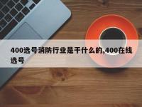 400选号消防行业是干什么的,400在线选号