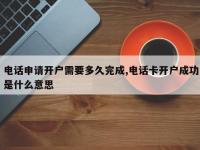 电话申请开户需要多久完成,电话卡开户成功是什么意思