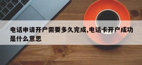 电话申请开户需要多久完成,电话卡开户成功是什么意思