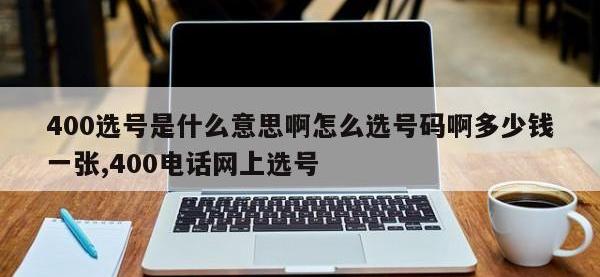 400选号是什么意思啊怎么选号码啊多少钱一张,400电话网上选号