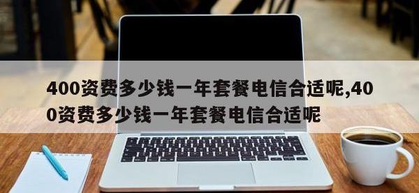 400资费多少钱一年套餐电信合适呢,400资费多少钱一年套餐电信合适呢