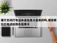 建行主动打电话申请信用卡是真的吗,建设银行打电话给我办信用卡