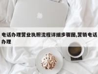 电话办理营业执照流程详细步骤图,营销电话办理