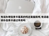 电话办理信用卡是真的吗还是骗局呀,电话邀请办信用卡通过率高吗
