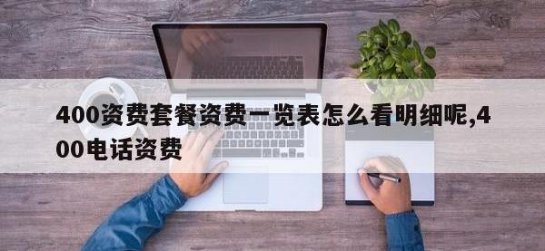 400资费套餐资费一览表怎么看明细呢,400电话资费