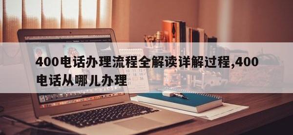 400电话办理流程全解读详解过程,400电话从哪儿办理