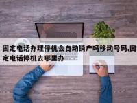 固定电话办理停机会自动销户吗移动号码,固定电话停机去哪里办