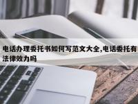 电话办理委托书如何写范文大全,电话委托有法律效力吗