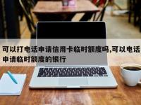 可以打电话申请信用卡临时额度吗,可以电话申请临时额度的银行