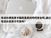 电话办理信用卡骗局是真的吗吗安全吗,通过电话办信用卡可靠吗?