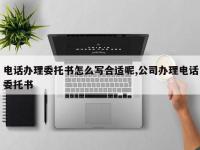 电话办理委托书怎么写合适呢,公司办理电话委托书