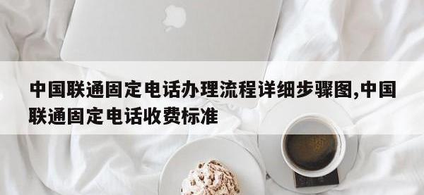 中国联通固定电话办理流程详细步骤图,中国联通固定电话收费标准