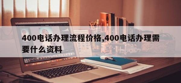 400电话办理流程价格,400电话办理需要什么资料