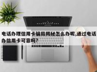电话办理信用卡骗局揭秘怎么办呢,通过电话办信用卡可靠吗?