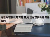 电话办理贷款是真是假,电话办理贷款是真是假的