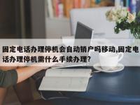固定电话办理停机会自动销户吗移动,固定电话办理停机需什么手续办理?