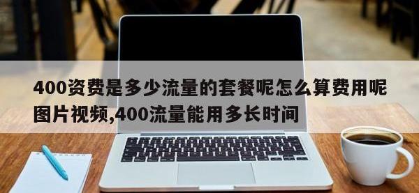 400资费是多少流量的套餐呢怎么算费用呢图片视频,400流量能用多长时间