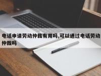 电话申请劳动仲裁有用吗,可以通过电话劳动仲裁吗