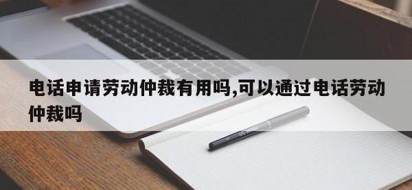 电话申请劳动仲裁有用吗,可以通过电话劳动仲裁吗