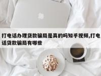 打电话办理贷款骗局是真的吗知乎视频,打电话贷款骗局有哪些