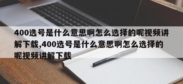400选号是什么意思啊怎么选择的呢视频讲解下载,400选号是什么意思啊怎么选择的呢视频讲解下载