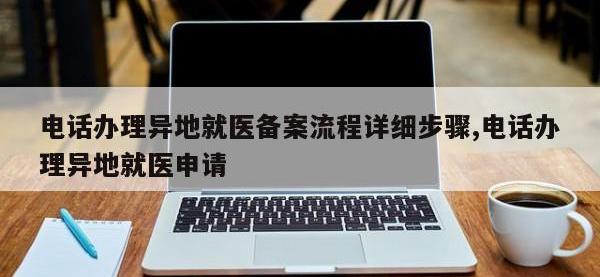 电话办理异地就医备案流程详细步骤,电话办理异地就医申请
