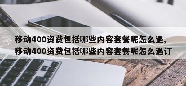 移动400资费包括哪些内容套餐呢怎么退,移动400资费包括哪些内容套餐呢怎么退订