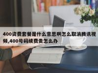 400资费套餐是什么意思啊怎么取消腾讯视频,400号码续费贵怎么办