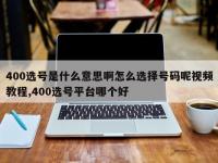 400选号是什么意思啊怎么选择号码呢视频教程,400选号平台哪个好