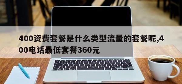 400资费套餐是什么类型流量的套餐呢,400电话最低套餐360元