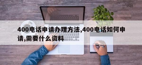 400电话申请办理方法,400电话如何申请,需要什么资料