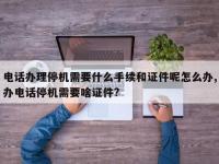 电话办理停机需要什么手续和证件呢怎么办,办电话停机需要啥证件?