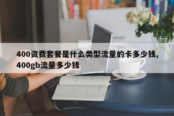 400资费套餐是什么类型流量的卡多少钱,400gb流量多少钱