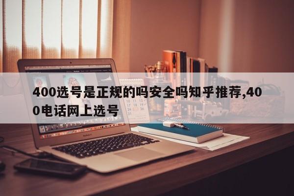 400选号是正规的吗安全吗知乎推荐,400电话网上选号