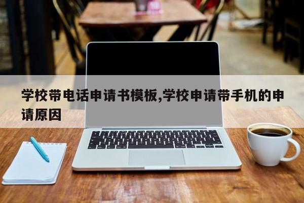 学校带电话申请书模板,学校申请带手机的申请原因