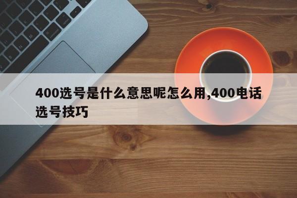 400选号是什么意思呢怎么用,400电话选号技巧