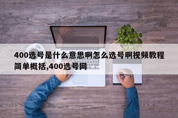 400选号是什么意思啊怎么选号啊视频教程简单概括,400选号网
