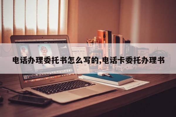 电话办理委托书怎么写的,电话卡委托办理书