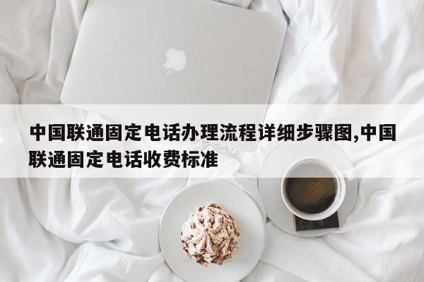 中国联通固定电话办理流程详细步骤图,中国联通固定电话收费标准