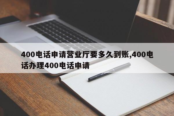 400电话申请营业厅要多久到账,400电话办理400电话申请