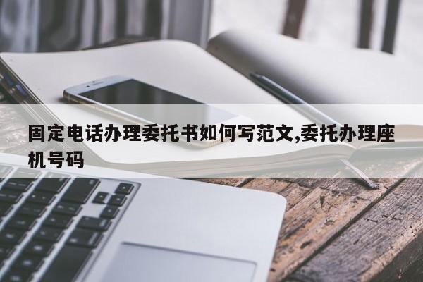 固定电话办理委托书如何写范文,委托办理座机号码