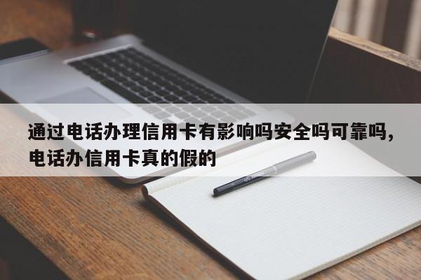 通过电话办理信用卡有影响吗安全吗可靠吗,电话办信用卡真的假的