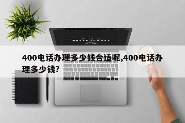 400电话办理多少钱合适呢,400电话办理多少钱?