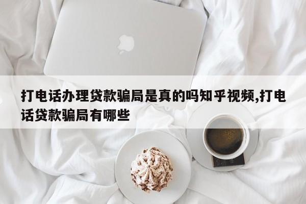 打电话办理贷款骗局是真的吗知乎视频,打电话贷款骗局有哪些