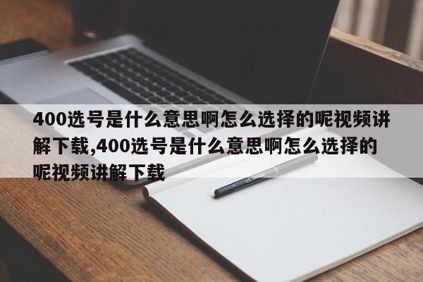 400选号是什么意思啊怎么选择的呢视频讲解下载,400选号是什么意思啊怎么选择的呢视频讲解下载