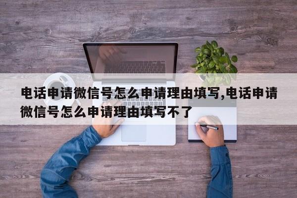 电话申请微信号怎么申请理由填写,电话申请微信号怎么申请理由填写不了