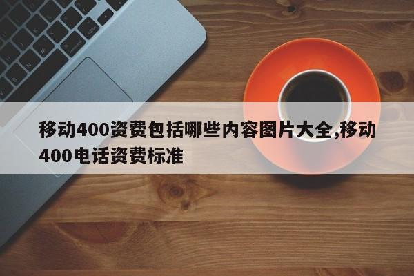 移动400资费包括哪些内容图片大全,移动400电话资费标准