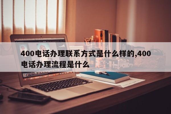 400电话办理联系方式是什么样的,400电话办理流程是什么