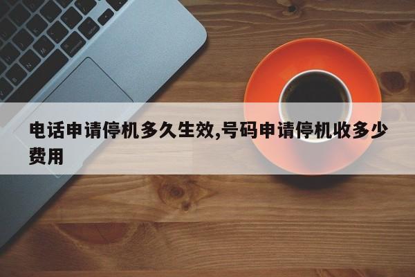 电话申请停机多久生效,号码申请停机收多少费用